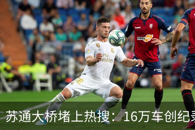 苏通大桥堵上热搜：16万车创纪录，你被堵了几个小时？