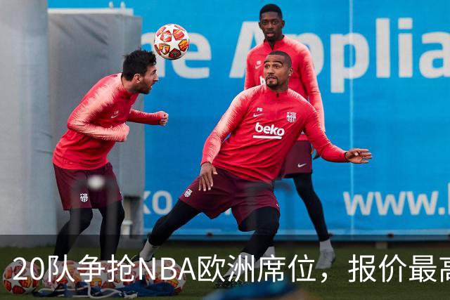 20队争抢NBA欧洲席位，报价最高10亿美元
