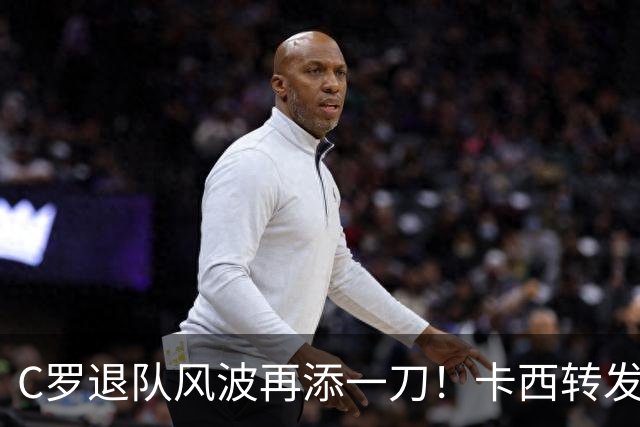 C罗退队风波再添一刀！卡西转发视频，全是C罗被打脸名场面